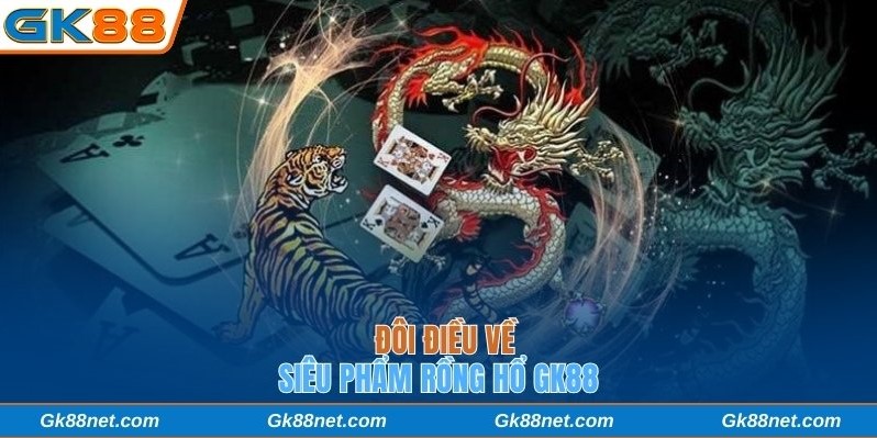 Đôi điều về siêu phẩm Rồng Hổ Gk88