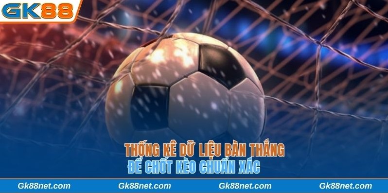 Thống kê dữ liệu bàn thắng để chốt kèo chuẩn xác